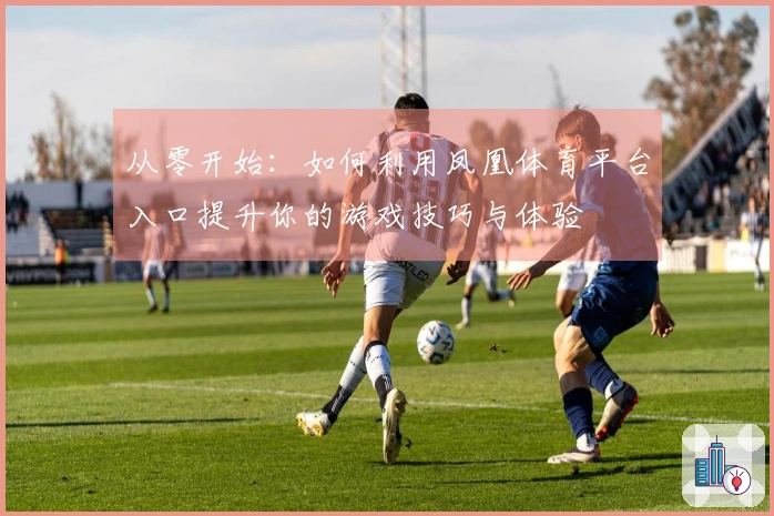 从零开始：如何利用凤凰体育平台入口提升你的游戏技巧与体验