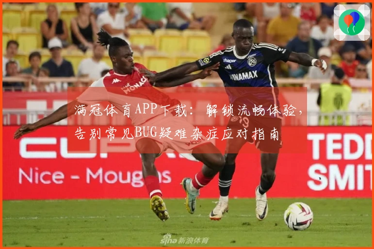 满冠体育APP下载：解锁流畅体验，告别常见BUG疑难杂症应对指南