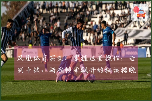 凤凰体育实测：掌握这套操作，告别卡顿，游戏帧率飙升的秘诀揭晓