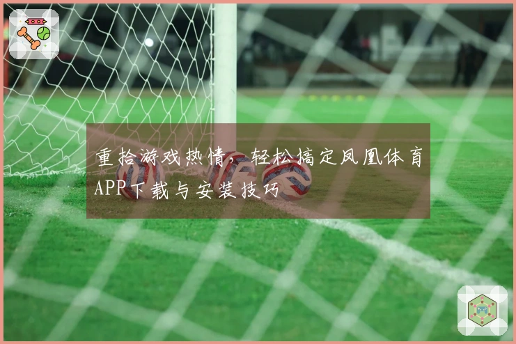 重拾游戏热情,轻松搞定凤凰体育APP下载与安装技巧