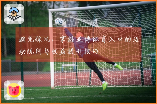 避免踩坑，掌握亚博体育入口的活动规则与收益提升技巧