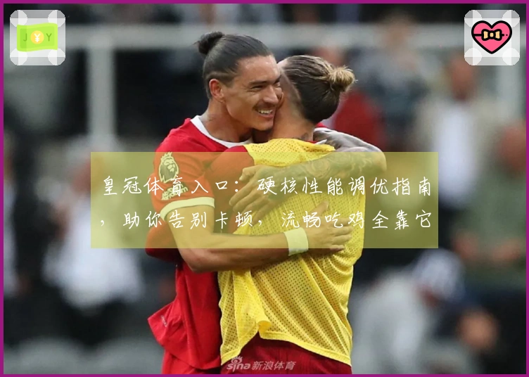 皇冠体育入口：硬核性能调优指南，助你告别卡顿，流畅吃鸡全靠它