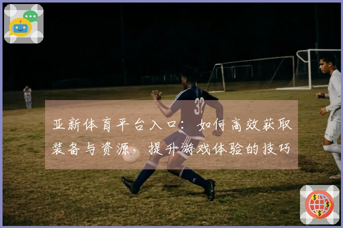 亚新体育平台入口：如何高效获取装备与资源，提升游戏体验的技巧分享