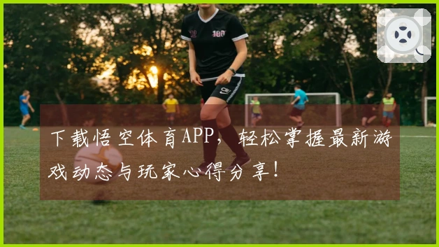下载悟空体育APP,轻松掌握最新游戏动态与玩家心得分享!