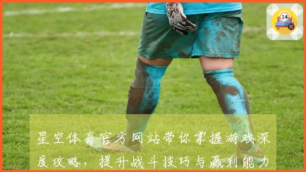 星空体育官方网站带你掌握游戏深度攻略，提升战斗技巧与赢利能力