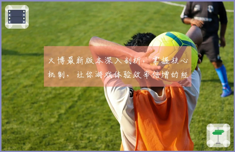 火博最新版本深入剖析，掌握核心机制，让你游戏体验效率倍增的经验分享