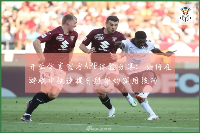 开云体育官方APP体验分享：如何在游戏中快速提升胜率的实用技巧