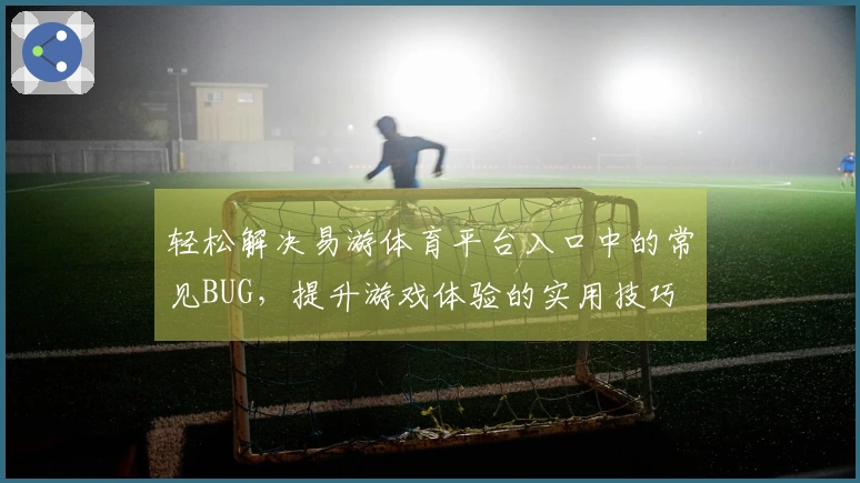 轻松解决易游体育平台入口中的常见BUG，提升游戏体验的实用技巧