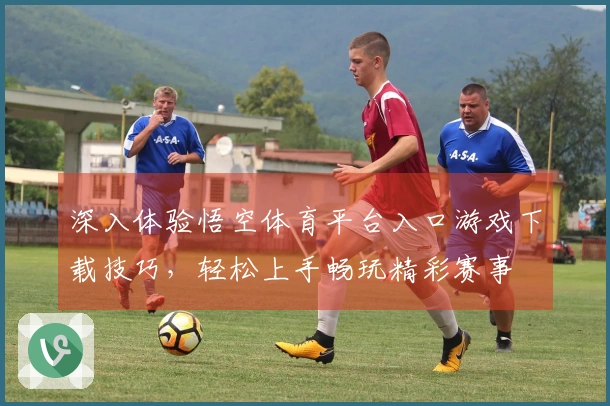 深入体验悟空体育平台入口游戏下载技巧，轻松上手畅玩精彩赛事