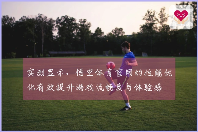 实测显示，悟空体育官网的性能优化有效提升游戏流畅度与体验感
