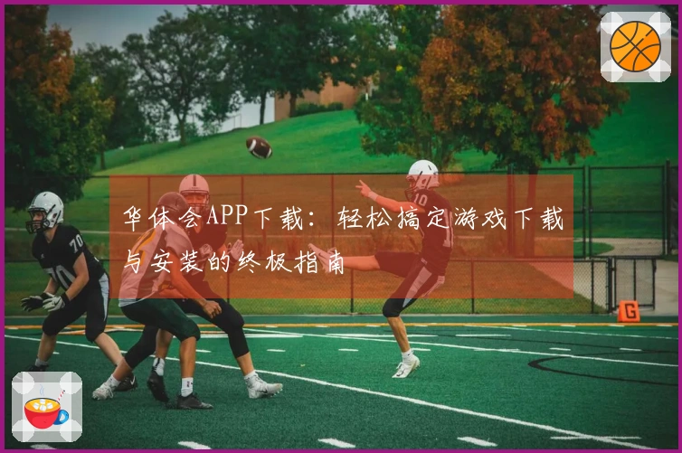 华体会APP下载：轻松搞定游戏下载与安装的终极指南