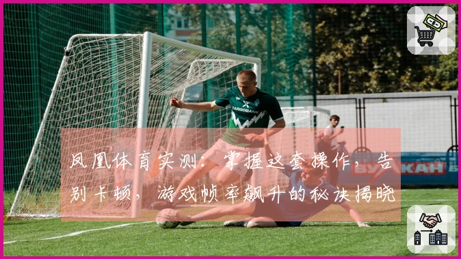 凤凰体育实测：掌握这套操作，告别卡顿，游戏帧率飙升的秘诀揭晓