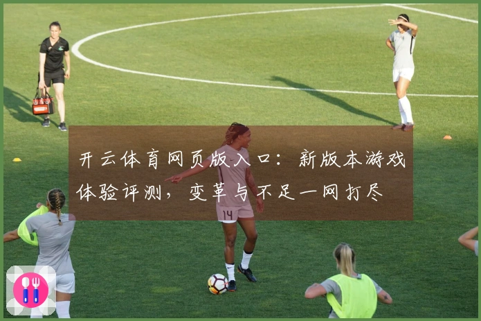开云体育网页版入口：新版本游戏体验评测，变革与不足一网打尽