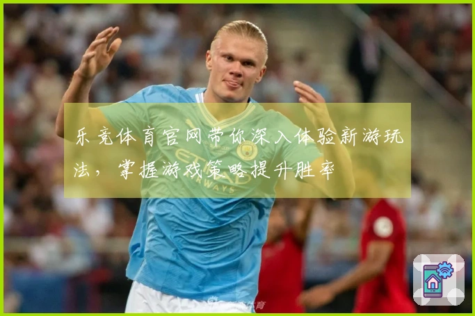 乐竞体育官网带你深入体验新游玩法，掌握游戏策略提升胜率