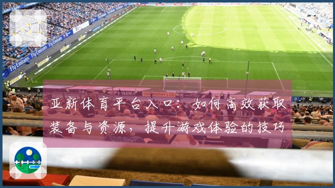 亚新体育平台入口：如何高效获取装备与资源，提升游戏体验的技巧分享