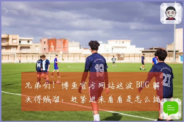 兄弟们！博鱼官方网站这波 BUG 解决得贼溜，赶紧进来看看是怎么搞定的！