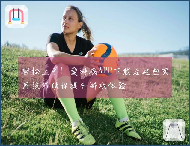 轻松上手！爱游戏APP下载后这些实用技巧助你提升游戏体验