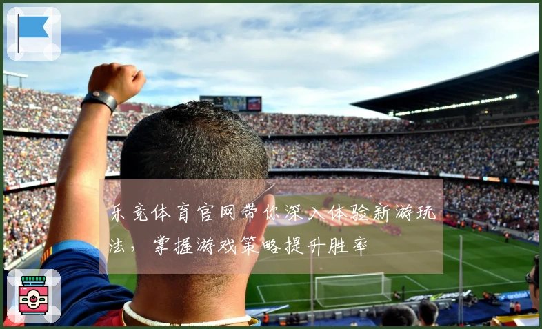 乐竞体育官网带你深入体验新游玩法，掌握游戏策略提升胜率